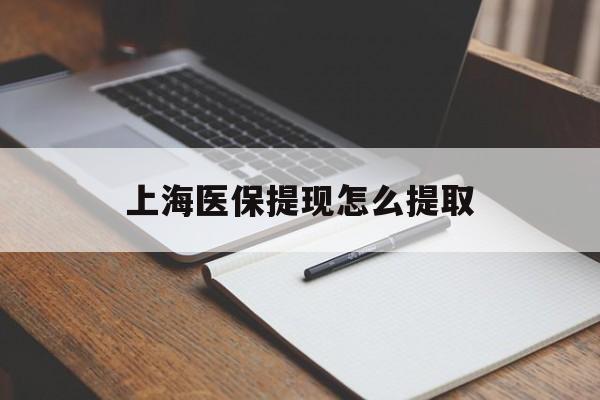 绍兴上海医保提现怎么提取(上海医保提现怎么提取出来)