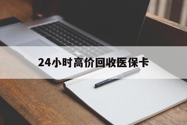 绍兴24小时高价回收医保卡(高价回收医保卡联系方式)