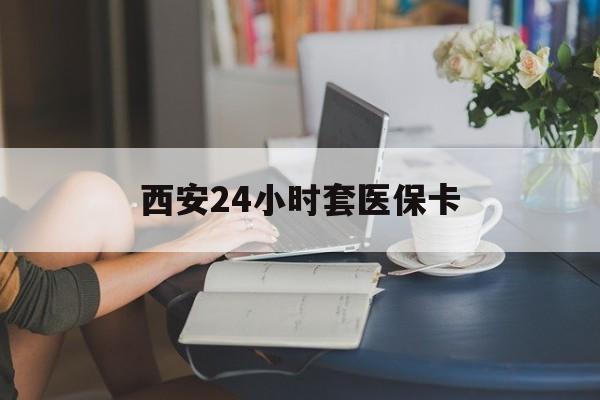 绍兴西安24小时套医保卡(西安刷医保)