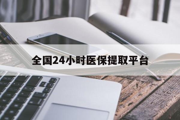 绍兴全国24小时医保提取平台(全国24小时医保提取平台有哪些)