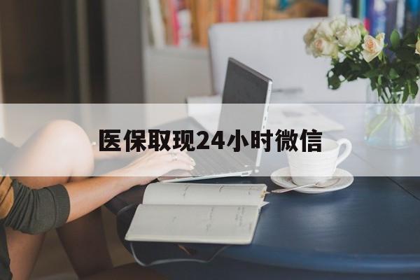 绍兴医保取现24小时微信(医保取现24小时微信联系方式)