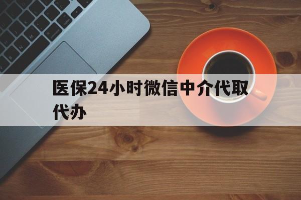 绍兴医保24小时微信中介代取代办(医保24小时微信中介代取代办可靠吗)