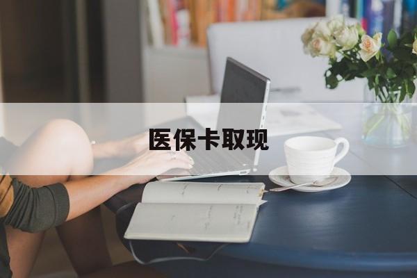 绍兴医保卡取现(医保卡取现金去哪里取)