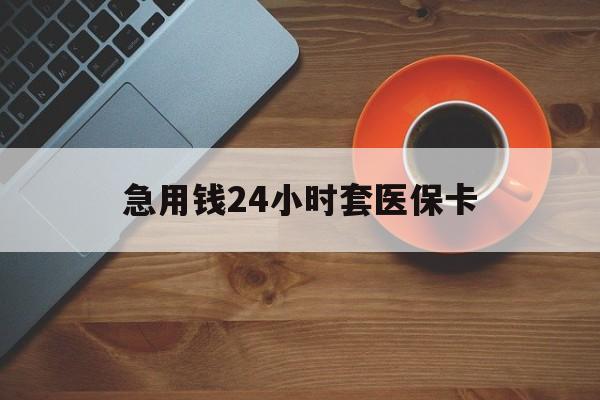 绍兴急用钱24小时套医保卡(线下套医保卡联系方式)