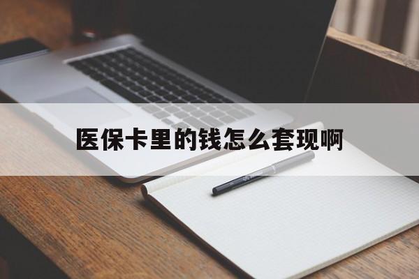 绍兴医保卡里的钱怎么套现啊(医保卡的钱怎么套出来啊)