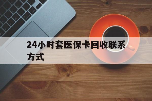 绍兴24小时套医保卡回收联系方式(回收医保卡电话)