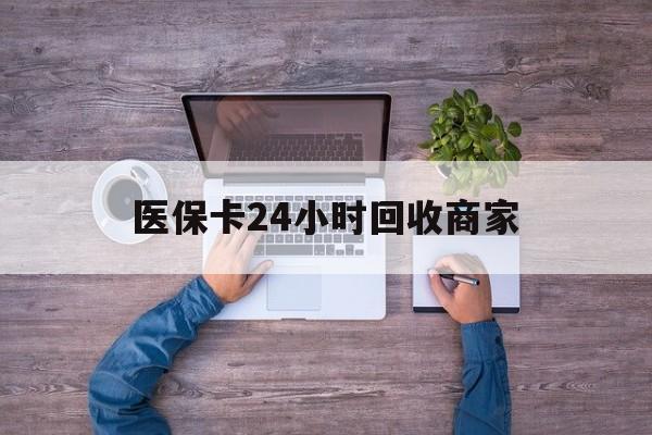 绍兴医保卡24小时回收商家(医保卡回收电话)