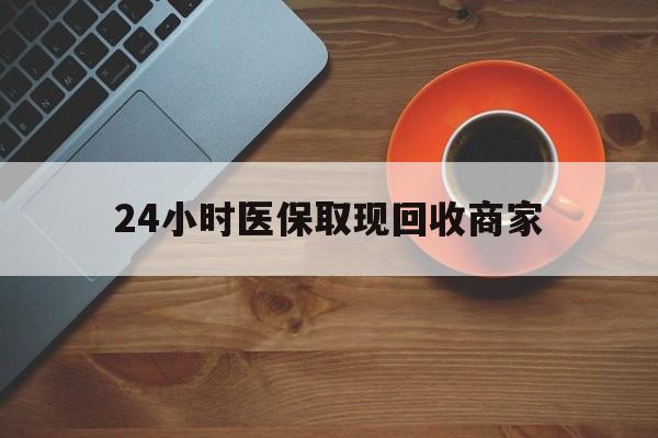 绍兴24小时医保取现回收商家(求一个套医保卡的黄牛)