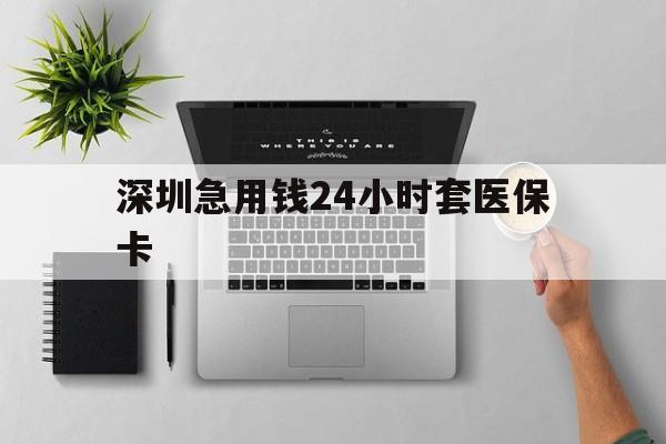 绍兴深圳急用钱24小时套医保卡(深圳24小时套社保卡)