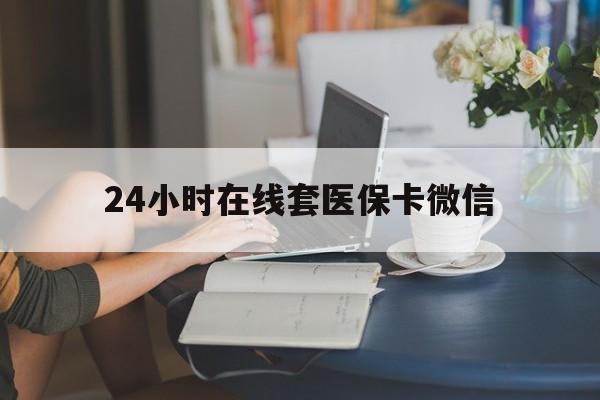 绍兴24小时在线套医保卡微信(24小时在线套医保卡微信中介)