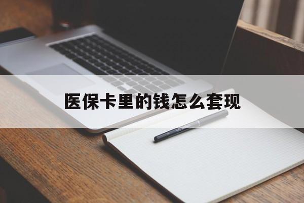 绍兴医保卡里的钱怎么套现(医保卡里的钱怎么套现到银行卡)