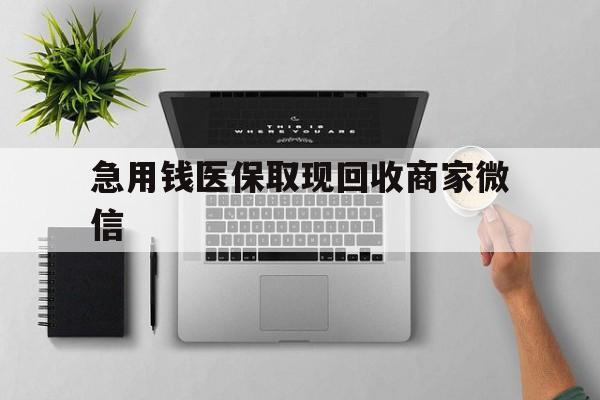 绍兴急用钱医保取现回收商家微信(微信回收平台联系方式)