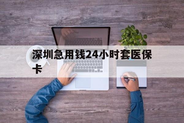 绍兴深圳急用钱24小时套医保卡(深圳医保24小时在线咨询)