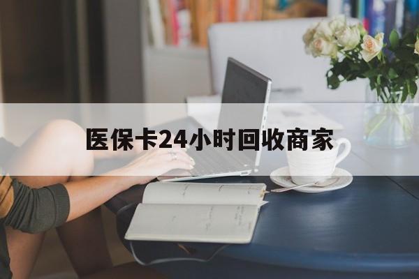 绍兴医保卡24小时回收商家(高价回收医保卡联系方式)
