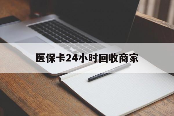 绍兴医保卡24小时回收商家(医保卡24小时回收商家会知道吗)