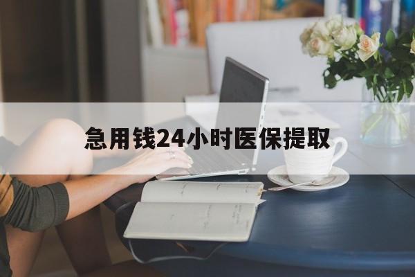 绍兴急用钱24小时医保提取(24小时医保取现回收)