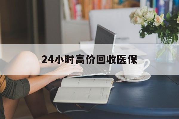 绍兴24小时高价回收医保(24小时高价回收医保小额)