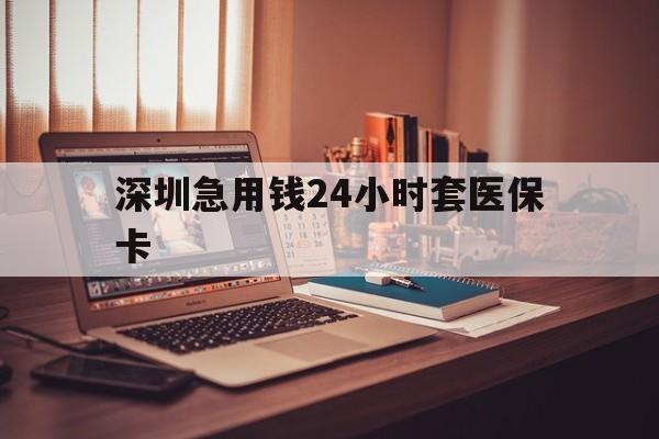 绍兴深圳急用钱24小时套医保卡(深圳急用钱套医保卡联系方式)