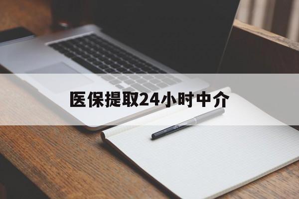 绍兴医保提取24小时中介(医保提取24小时中介代办)