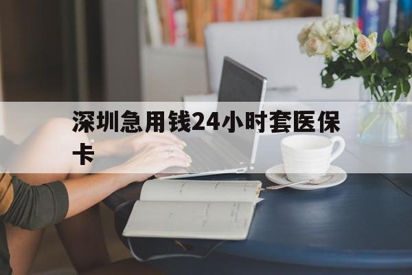 绍兴深圳急用钱24小时套医保卡(深圳医保卡提取现金方法)