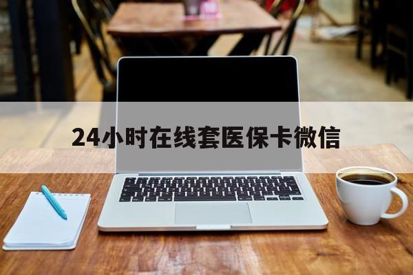 绍兴24小时在线套医保卡微信(24小时医保取现回收)
