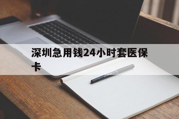 绍兴深圳急用钱24小时套医保卡(24小时套医保卡联系方式)