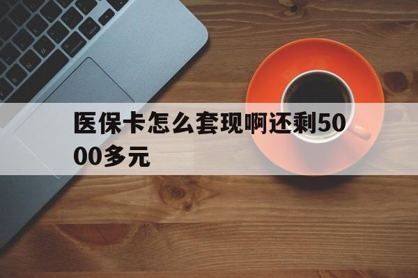 绍兴医保卡怎么套现啊还剩5000多元(医保卡咋套现)