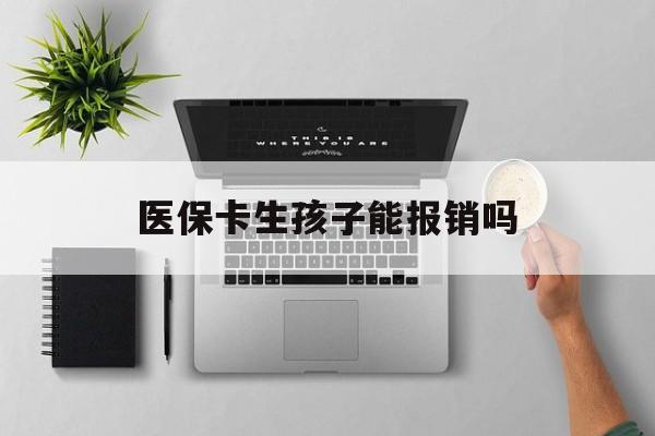 绍兴医保卡生孩子能报销吗(医保卡生孩子报销范围)