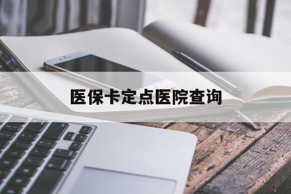 绍兴医保卡定点医院查询(如果查询医保卡定点医院)