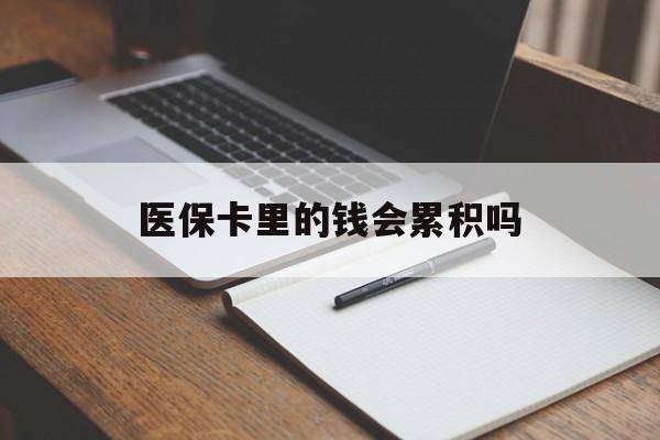 绍兴医保卡里的钱会累积吗(医保卡账户的钱会累积么)