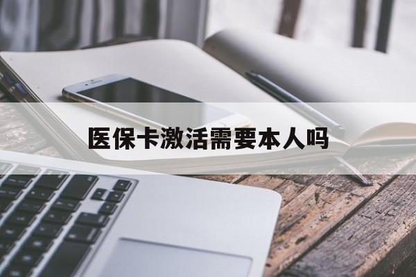 绍兴医保卡激活需要本人吗(医保卡激活开通需不需要本人去)